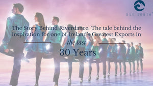 The Story of Riverdance: The Tale Behind the Inspiration of one of Ireland's Greatest Exports in the last 30 Years
